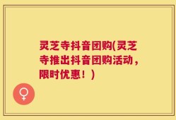灵芝寺抖音团购(灵芝寺推出抖音团购活动，限时优惠！)