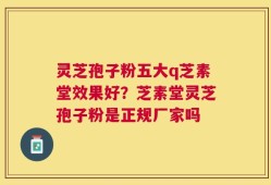 灵芝孢子粉五大q芝素堂效果好？芝素堂灵芝孢子粉是正规厂家吗