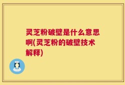 灵芝粉破壁是什么意思啊(灵芝粉的破壁技术解释)