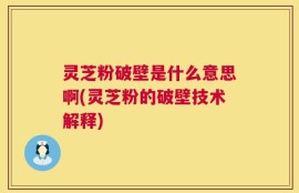 灵芝粉破壁是什么意思啊(灵芝粉的破壁技术解释)