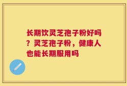 长期饮灵芝孢子粉好吗？灵芝孢子粉，健康人也能长期服用吗
