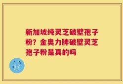 新加坡纯灵芝破壁孢子粉？金奥力牌破壁灵芝孢子粉是真的吗