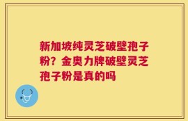 新加坡纯灵芝破壁孢子粉？金奥力牌破壁灵芝孢子粉是真的吗