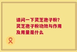 请问一下灵芝孢子粉？灵芝孢子粉功效与作用及用量是什么