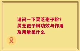 请问一下灵芝孢子粉？灵芝孢子粉功效与作用及用量是什么