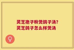 灵芝孢子粉煲鸽子汤？灵芝鸽子怎么样煲汤