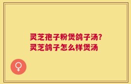 灵芝孢子粉煲鸽子汤？灵芝鸽子怎么样煲汤