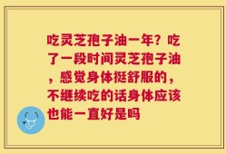 吃灵芝孢子油一年？吃了一段时间灵芝孢子油，感觉身体挺舒服的，不继续吃的话身体应该也能一直好是吗
