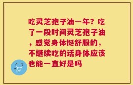 吃灵芝孢子油一年？吃了一段时间灵芝孢子油，感觉身体挺舒服的，不继续吃的话身体应该也能一直好是吗