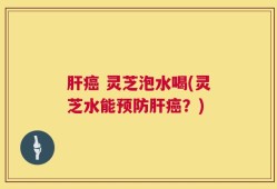 肝癌 灵芝泡水喝(灵芝水能预防肝癌？)