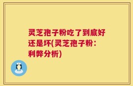 灵芝孢子粉吃了到底好还是坏(灵芝孢子粉：利弊分析)