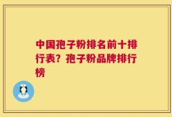 中国孢子粉排名前十排行表？孢子粉品牌排行榜
