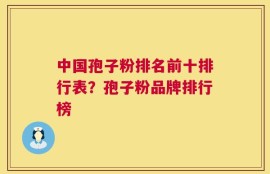 中国孢子粉排名前十排行表？孢子粉品牌排行榜