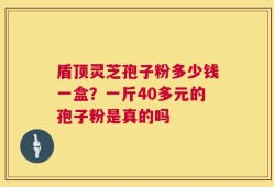 盾顶灵芝孢子粉多少钱一盒？一斤40多元的孢子粉是真的吗