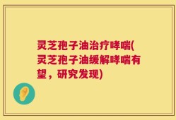 灵芝孢子油治疗哮喘(灵芝孢子油缓解哮喘有望，研究发现)
