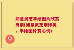 如意灵芝手绘图片欣赏高清(如意灵芝别样美，手绘图片赏心悦)