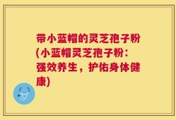 带小蓝帽的灵芝孢子粉(小蓝帽灵芝孢子粉：强效养生，护佑身体健康)