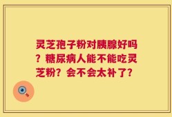 灵芝孢子粉对胰腺好吗？糖尿病人能不能吃灵芝粉？会不会太补了？