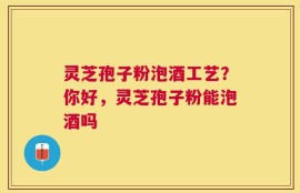 灵芝孢子粉泡酒工艺？你好，灵芝孢子粉能泡酒吗