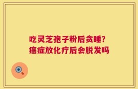 吃灵芝孢子粉后贪睡？癌症放化疗后会脱发吗