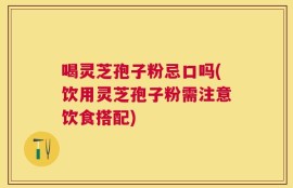 喝灵芝孢子粉忌口吗(饮用灵芝孢子粉需注意饮食搭配)