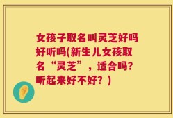 女孩子取名叫灵芝好吗好听吗(新生儿女孩取名“灵芝”，适合吗？听起来好不好？)