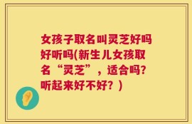 女孩子取名叫灵芝好吗好听吗(新生儿女孩取名“灵芝”，适合吗？听起来好不好？)