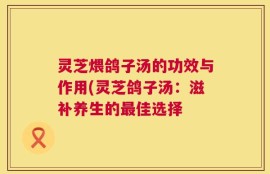 灵芝煨鸽子汤的功效与作用(灵芝鸽子汤：滋补养生的最佳选择