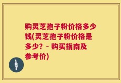 购灵芝孢子粉价格多少钱(灵芝孢子粉价格是多少？- 购买指南及参考价)