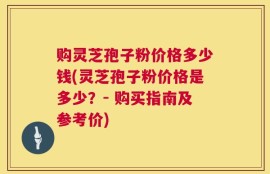 购灵芝孢子粉价格多少钱(灵芝孢子粉价格是多少？- 购买指南及参考价)