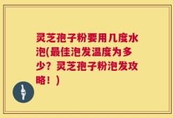 灵芝孢子粉要用几度水泡(最佳泡发温度为多少？灵芝孢子粉泡发攻略！)