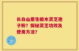 长白山原生椴木灵芝孢子粉？探秘灵芝功效及使用方法？