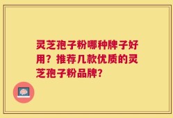 灵芝孢子粉哪种牌子好用？推荐几款优质的灵芝孢子粉品牌？