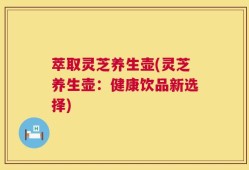 萃取灵芝养生壶(灵芝养生壶：健康饮品新选择)