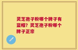 灵芝孢子粉哪个牌子有蓝帽？灵芝孢子粉哪个牌子正宗