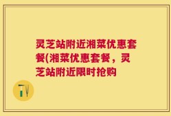 灵芝站附近湘菜优惠套餐(湘菜优惠套餐，灵芝站附近限时抢购