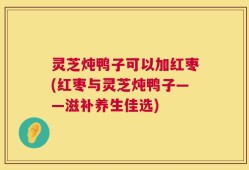 灵芝炖鸭子可以加红枣(红枣与灵芝炖鸭子——滋补养生佳选)