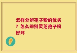 怎样分辨孢子粉的优劣？怎么辨别灵芝孢子粉好坏