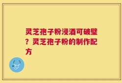 灵芝孢子粉浸酒可破璧？灵芝孢子粉的制作配方