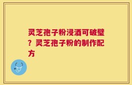 灵芝孢子粉浸酒可破璧？灵芝孢子粉的制作配方