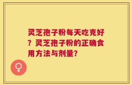 灵芝孢子粉每天吃克好？灵芝孢子粉的正确食用方法与剂量？