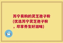 苏宁易购的灵芝孢子粉(优选苏宁灵芝孢子粉，尽享养生好滋味)