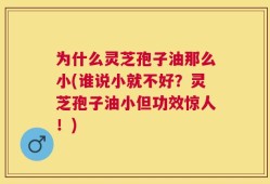 为什么灵芝孢子油那么小(谁说小就不好？灵芝孢子油小但功效惊人！)