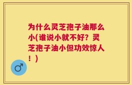 为什么灵芝孢子油那么小(谁说小就不好？灵芝孢子油小但功效惊人！)
