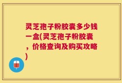 灵芝孢子粉胶囊多少钱一盒(灵芝孢子粉胶囊，价格查询及购买攻略)