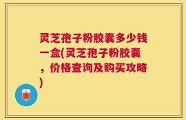 灵芝孢子粉胶囊多少钱一盒(灵芝孢子粉胶囊，价格查询及购买攻略)