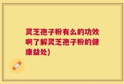 灵芝孢子粉有么的功效啊了解灵芝孢子粉的健康益处)