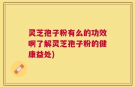 灵芝孢子粉有么的功效啊了解灵芝孢子粉的健康益处)