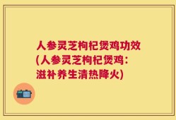 人参灵芝枸杞煲鸡功效(人参灵芝枸杞煲鸡：滋补养生清热降火)