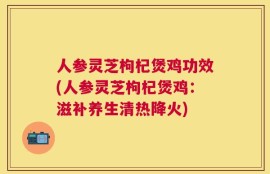 人参灵芝枸杞煲鸡功效(人参灵芝枸杞煲鸡：滋补养生清热降火)